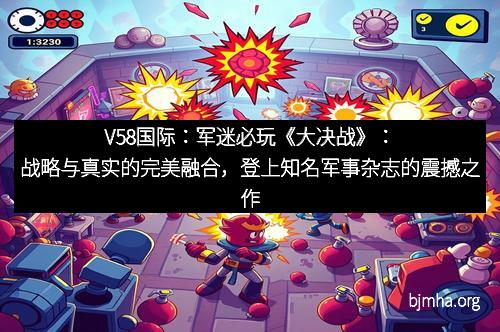 V58国际：军迷必玩《大决战》：战略与真实的完美融合，登上知名军事杂志的震撼之作
