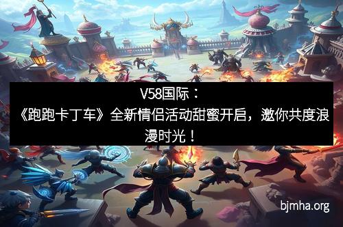 V58国际：《跑跑卡丁车》全新情侣活动甜蜜开启，邀你共度浪漫时光！