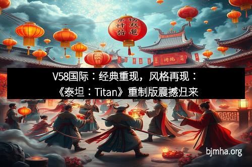 V58国际：经典重现，风格再现：《泰坦：Titan》重制版震撼归来