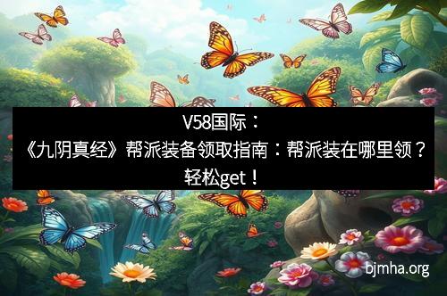 V58国际：《九阴真经》帮派装备领取指南：帮派装在哪里领？轻松get！